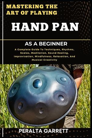 Mastering the Art of Playing Hand Pan as a Beginner: A Complete Guide To Techniques, Rhythms, Scales, Meditation, Sound Healing, Improvisation, Mindfu image number 0