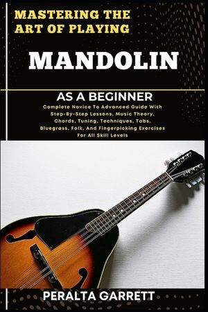 Mastering the Art of Playing Mandolin as a Beginner: Complete Novice To Advanced Guide With Step-By-Step Lessons, Music Theory, Chords, Tuning, Techni image number 0