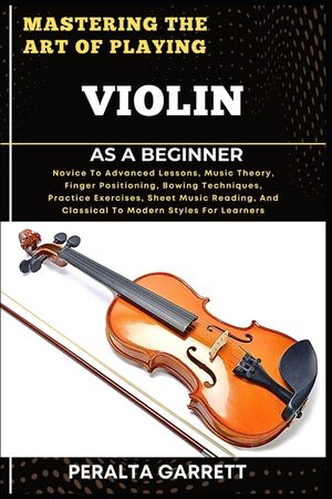 Mastering the Art of Playing Violin as a Beginner: Novice To Advanced Lessons, Music Theory, Finger Positioning, Bowing Techniques, Practice Exercises image number 0