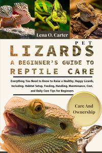 Pet Lizards: A Beginner's Guide To Reptile Care: Everything You Need To Know To Raise A Healthy, Happy Lizards, Including: Habitat Setup, Feeding, Han