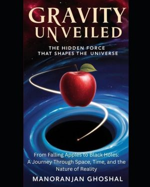 Gravity Unveiled: The Hidden Force That Shapes the Universe: From Falling Apples to Black Holes: A Journey Through Space, Time, and the Nature of Real image number 0