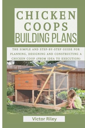 Chicken Coops Building Plans: The Simple and Step-by-Step Guide for Planning, Designing and Constructing a Chicken Coop (From Idea to Execution) image number 0