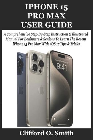 iPhone 15 Pro Max User Guide: A Comprehensive Step-By-Step Instruction & Illustrated Manual For Beginners & Seniors To Learn The Recent iPhone 15 Pr image number 0