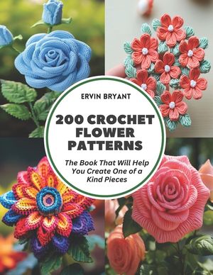 200 Crochet Flower Patterns: The Book That Will Help You Create One of a Kind Pieces image number 0