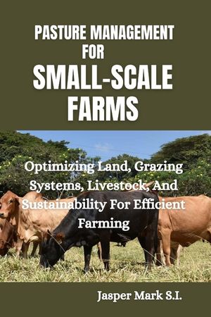 Pasture Management for Small-Scale Farms: Optimizing Land, Grazing Systems, Livestock, And Sustainability For Efficient Farming image number 0