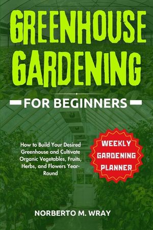 Greenhouse Gardening for Beginners: How to Build Your Desired Greenhouse and Cultivate Organic Vegetables, Fruits, Herbs, and Flowers Year-Round image number 0