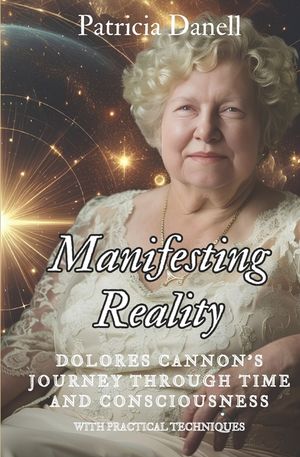 Manifesting Reality: Dolores Cannon's Journey Through Time and Consciousness: WITH PRACTICAL TECHNIQUES image number 0