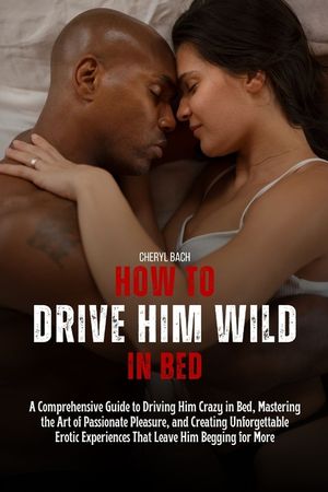 How to Drive Him Wild in Bed: A Comprehensive Guide to Driving Him Crazy in Bed, Mastering the Art of Passionate Pleasure, and Creating Unforgettabl image number 0