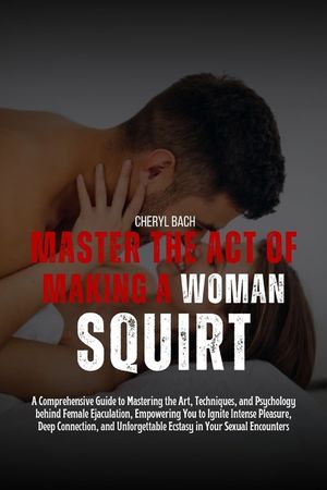 Master the Act of Making a Woman Squirt: A Comprehensive Guide to Mastering the Art, Techniques, and Psychology behind Female Ejaculation, Empowering image number 0