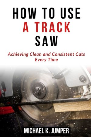 How to Use a Track Saw: Achieving Clean and Consistent Cuts Every Time image number 0