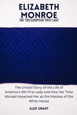 Elizabeth Monroe: The 'Too European' First Lady - The Untold Story of the Life of America's 5th First Lady and How Her Time Abroad Impac image number 0