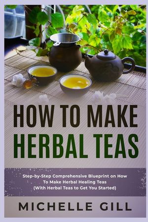 How To Make Herbal Teas: Step-by-Step Comprehensive Blueprint on How To Make Herbal Healing Teas (With Herbal Teas to Get You Started) image number 0