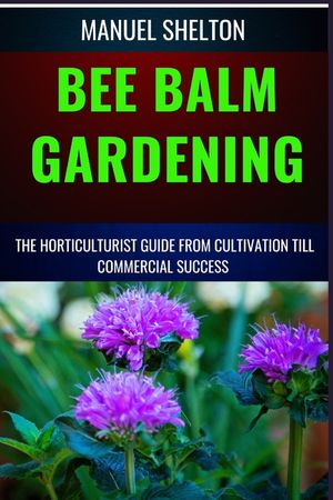 Bee Balm Gardening Horticulturist Guide from Cultivation Till Commmercial Success: Bee Balm Mastery, Ultimate Guide To Cultivating, Marketing, And Pro image number 0