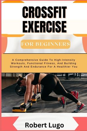 CROSSFIT EXERCISE For Beginners: A Comprehensive Guide To High-Intensity Workouts, Functional Fitness, And Building Strength And Endurance For A Healt image number 0