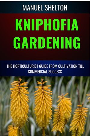 Kniphofia Gardening Horticulturists Guide from Cultivation Till Commmercial Success: Essential Manual from Cultivation to Strategies, Techniques, and image number 0
