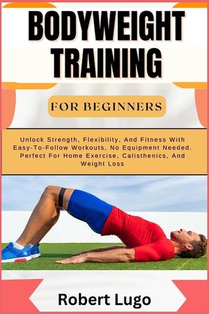 Bodyweight Training for Beginners: Unlock Strength, Flexibility, And Fitness With Easy-To-Follow Workouts, No Equipment Needed. Perfect For Home Exerc image number 0