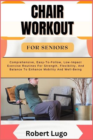 Chair Workout for Seniors: Comprehensive, Easy-To-Follow, Low-Impact Exercise Routines For Strength, Flexibility, And Balance To Enhance Mobility image number 0