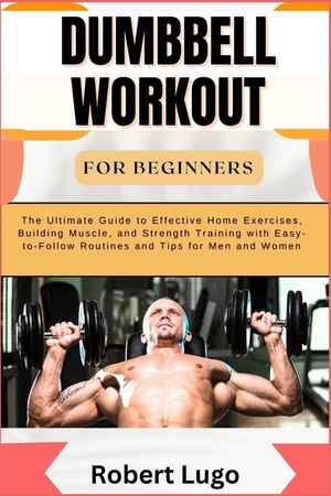 Dumbbell Workout for Beginners: The Ultimate Guide to Effective Home Exercises, Building Muscle, and Strength Training with Easy-to-Follow Routines an image number 0