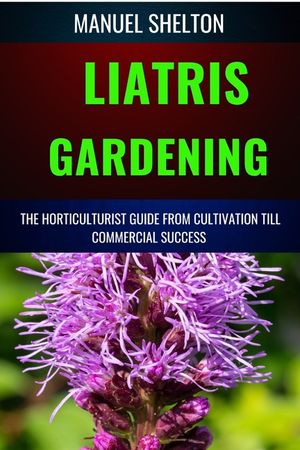 Liatris Gardening Horticulturists Guide from Cultivation Till Commmercial Success: Mastering Liatris Gardening, Essential Manual from Cultivation to T image number 0