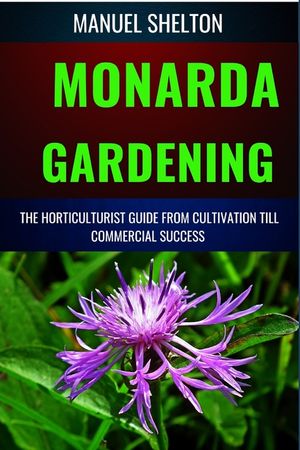 Monarda Gardening Horticulturists Guide from Cultivation Till Commmercial Success: Comprehensive Gardening, Expert Cultivation Techniques, Horticultur image number 0