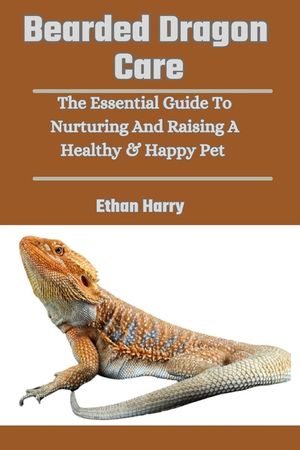 Bearded Dragon Care: The Essential Guide To Nurturing And Raising A Healthy & Happy Pet image number 0