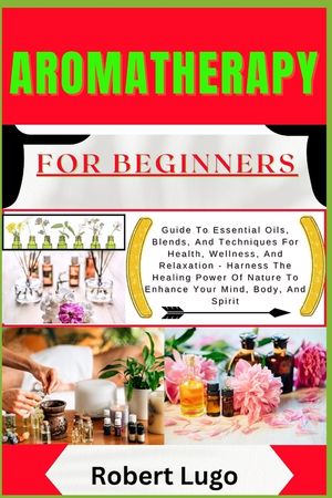 AROMATHERAPY For Beginners: Guide To Essential Oils, Blends, And Techniques For Health, Wellness, And Relaxation - Harness The Healing Power Of Na image number 0