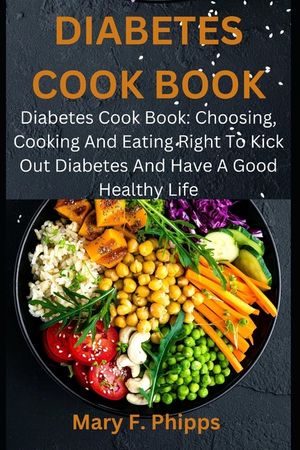 Diabetes Cook Book: Diabetes Cook Book: Choosing, Cooking And Eating Right To Kick Out Diabetes And Have A Good Healthy Life image number 0