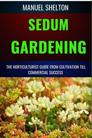 Sedum Gardening Horticulturists Guide from Cultivation Till Commmercial Success: The Handbook From Cultivation To Essential Techniques, Tips, And Stra image number 0