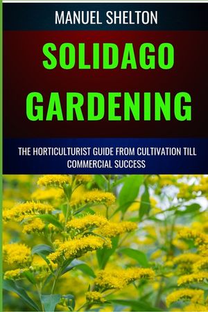 Solidago Gardening Horticulturists Guide from Cultivation Till Commercial Success: The Definitive Handbook For Cultivation, Management, Expert Strateg image number 0