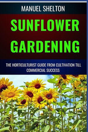 Sunflower Gardening Horticulturists Guide from Cultivation Till Commercial Success: The Ultimate Handbook For Cultivation, Harvesting, Expert Tips, Va image number 0