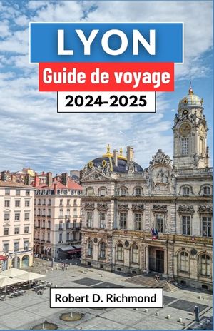 Lyon Guide de voyage 2024-2025: Un voyage complet pour d&eacute;couvrir le coeur de la capitale gastronomique et joyau architectural de la France image number 0