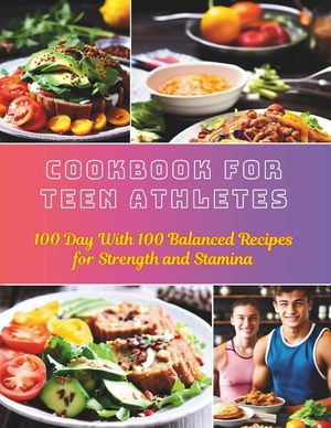 Cookbook For Teen Athletes: 100 Day With 100 Balanced Recipes for Strength and Stamina image number 0