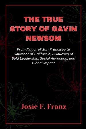 The True Story Of Gavin Newsom: From Mayor of San Francisco to Governor of California, A Journey of Bold Leadership, Social Advocacy, and Global impac image number 0