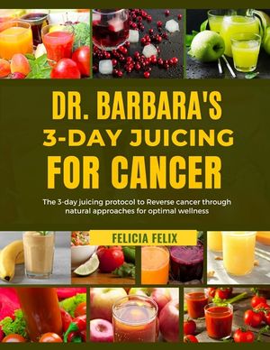 Dr. Barbara 3- Day Juicing for Cancer: The 3- Day Juicing Protocol To Reverse Cancer Through Natural Approaches For Optimal Wellness image number 0