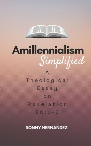 Amillennialism Simplified: A Theological Essay on Revelation 20:1-6 image number 0