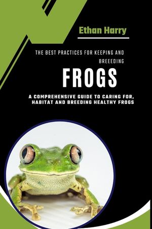 The Best Practices for Keeping and Breeding Frogs: A Comprehensive Guide to Caring For, Habitat and Breeding Healthy Frogs image number 0