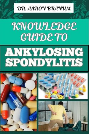 Knowledge Guide to Ankylosing Spondylitis: Comprehensive Manual To Diagnosis, Treatment, Pain Management, And Lifestyle Tips For Improved Mobility And image number 0