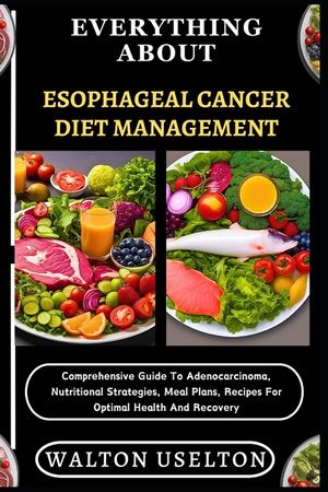 Everything about Esophageal Cancer Diet Management: Comprehensive Guide To Adenocarcinoma, Nutritional Strategies, Meal Plans, Recipes For Optimal Hea image number 0
