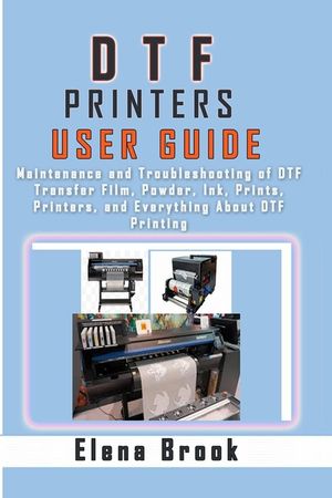 DTF Printers User Guide: Maintenance and Troubleshooting of DTF Transfer Film, Powder, Ink, Prints, Printers, and Everything About DTF Printing image number 0