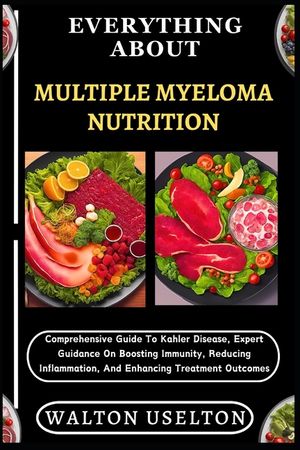 Everything about Multiple Myeloma Nutrition: Comprehensive Guide To Kahler Disease, Expert Guidance On Boosting Immunity, Reducing Inflammation, And E image number 0