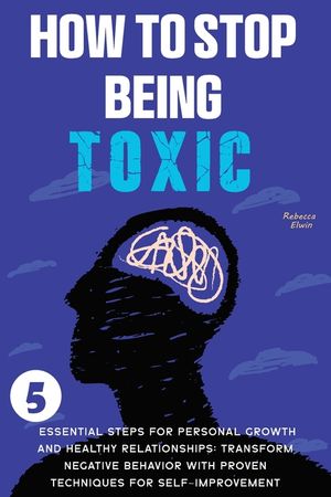 How to Stop Being Toxic: 5 Essential Steps for Personal Growth and Healthy Relationships: Transform Negative Behavior with Proven Techniques fo image number 0