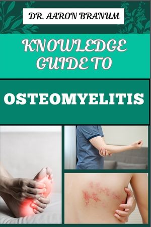 Knowledge Guide to Osteomyelitis: Essential Manual To Diagnosis, Treatment, Prevention, and Advanced Therapies for Bone Infection Management image number 0