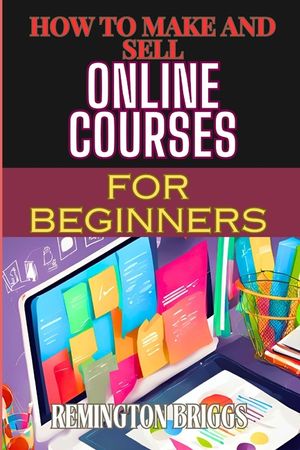 How to Make and Sell Online Courses for Beginners: Step-By-Step Guide To Creating, Marketing, And Monetizing E-Learning Programs image number 0