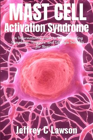 Mast Cell Activation Syndrome: A Comprehensive Beginners Guide to Understanding and Managing MCAS: Symptoms, Diagnosis, Treatment and Lifestyle Chang image number 0