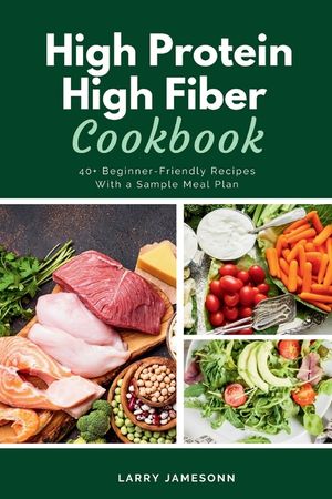 High Protein High Fiber Cookbook: 40+ Beginner-Friendly Recipes With a Sample Meal Plan image number 0