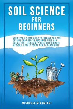 Soil Science For Beginners: Your Step-By-Step Guide To Improve Soil For Optimal Crop Health, Maximize Yield And Create Pest-Resistant Plants With Orga image number 0
