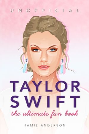 Taylor Swift: The Ultimate Unofficial Fan Book 2024/5: 100+ Amazing Taylor Swift Facts, Photos, Quiz and More image number 0