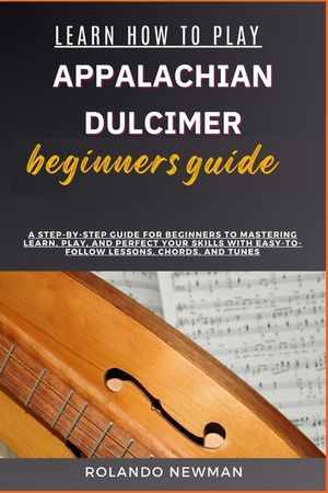Learn How to Play Appalachian Dulcimer Beginners Guide: A Step-By-Step Guide For Beginners To Mastering Learn, Play, And Perfect Your Skills With Easy image number 0