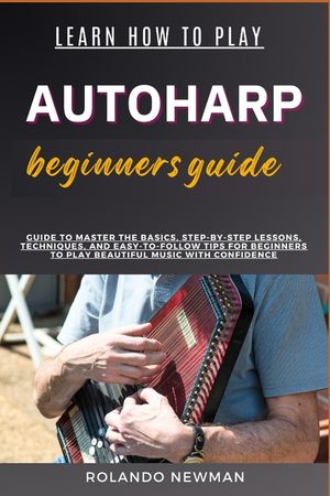 Learn How to Play Autoharp Beginners Guide: Guide To Master The Basics, Step-By-Step Lessons, Techniques, And Easy-To-Follow Tips For Beginners To Pla image number 0
