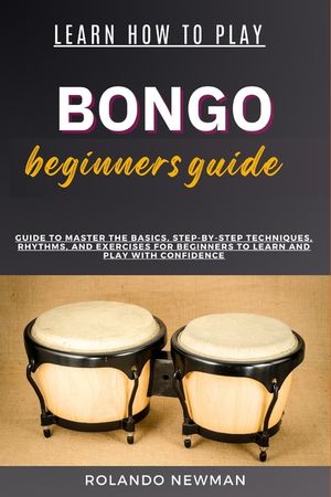 Learn How to Play Bongo Drums Beginner Guide: Guide To Master The Basics, Step-By-Step Techniques, Rhythms, And Exercises For Beginners To Learn And P image number 0